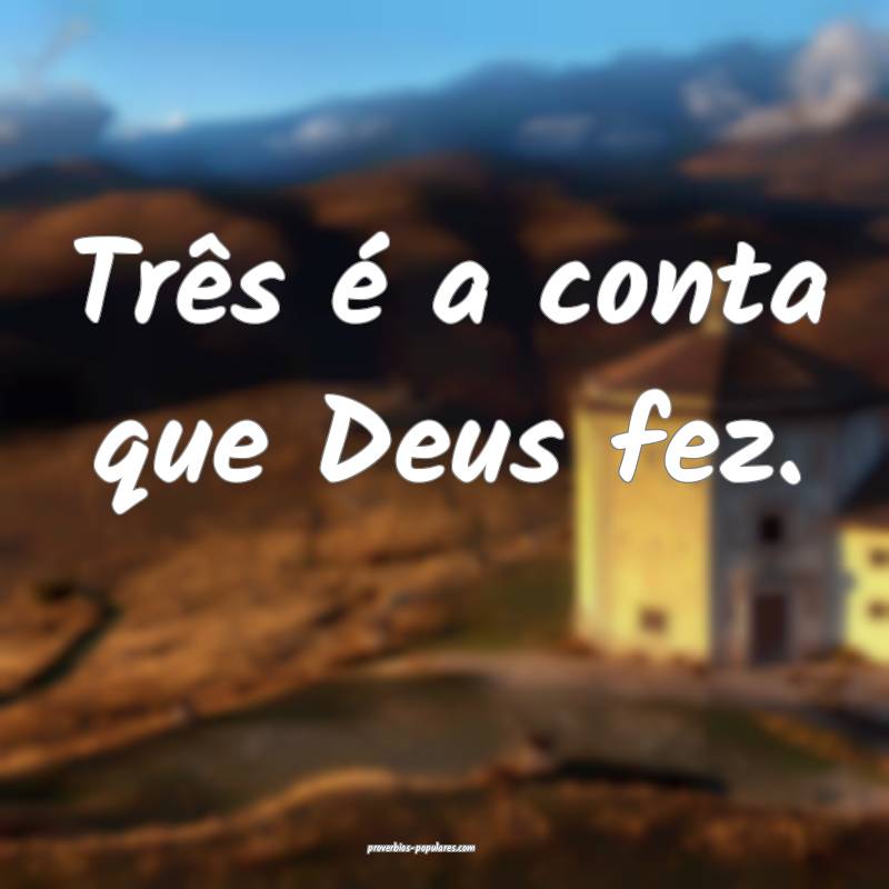 Três é a conta que Deus fez.
 ...