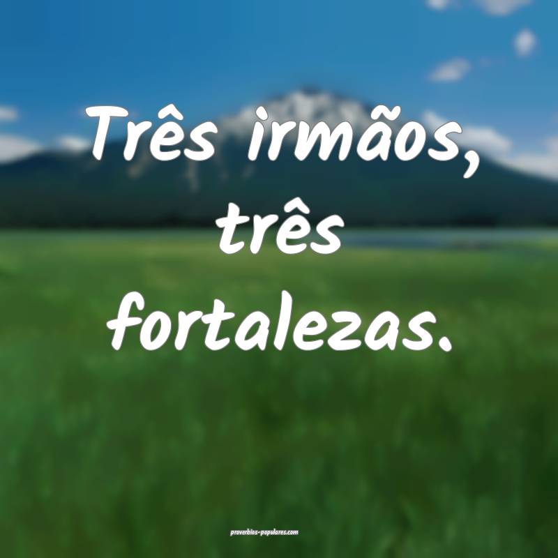 Três irmãos, três fortalezas.
...