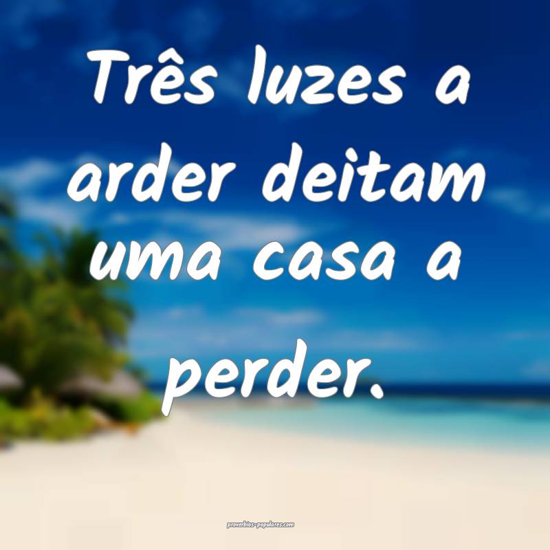 Três luzes a arder deitam uma casa a perder.
...