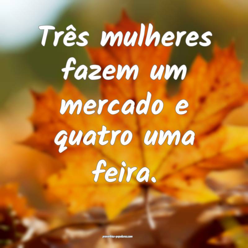 Três mulheres fazem um mercado e quatro uma feira ...