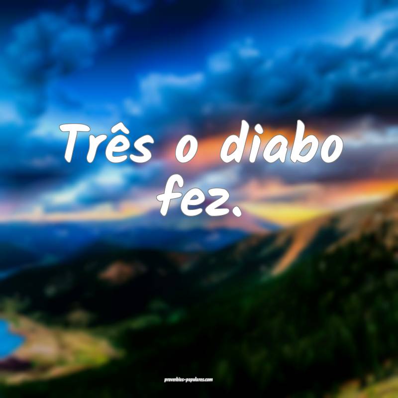 Três o diabo fez.
...