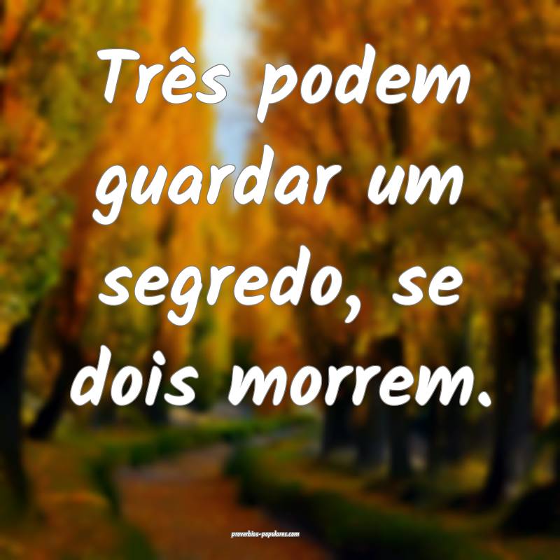 Três podem guardar um segredo, se dois morrem.
...