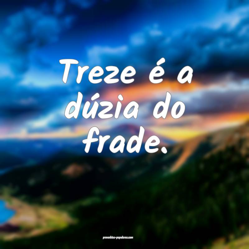 Treze é a dúzia do frade.
...