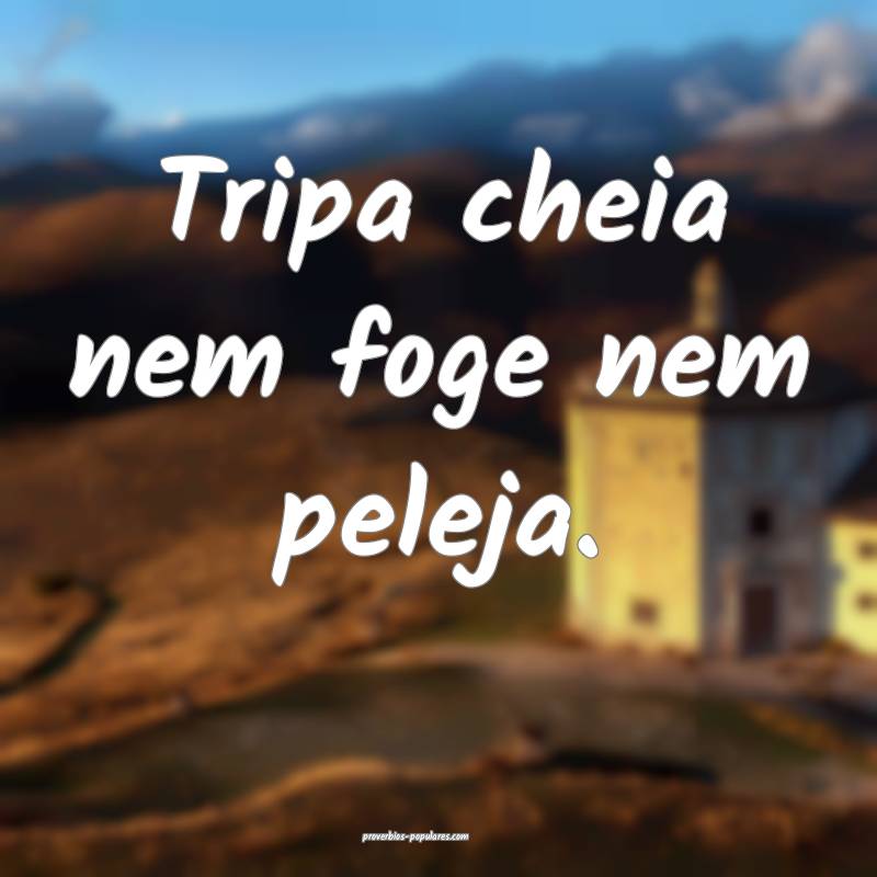 Tripa cheia nem foge nem peleja.
...