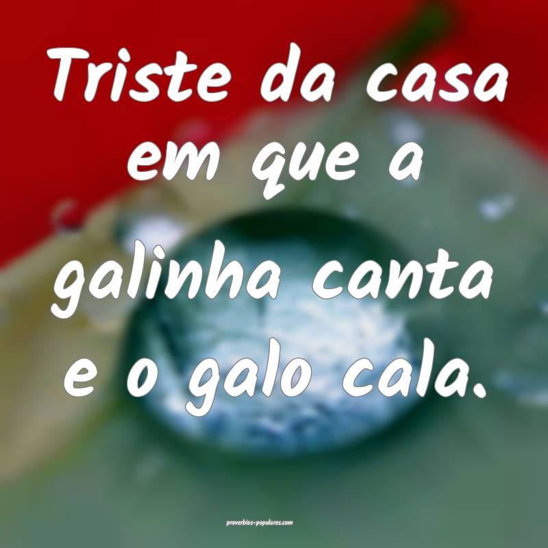 Triste da casa em que a galinha canta e o galo cala.
...