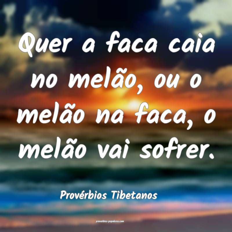 Quer a faca caia no melão, ou o melão na faca, o melão vai sofrer.
...