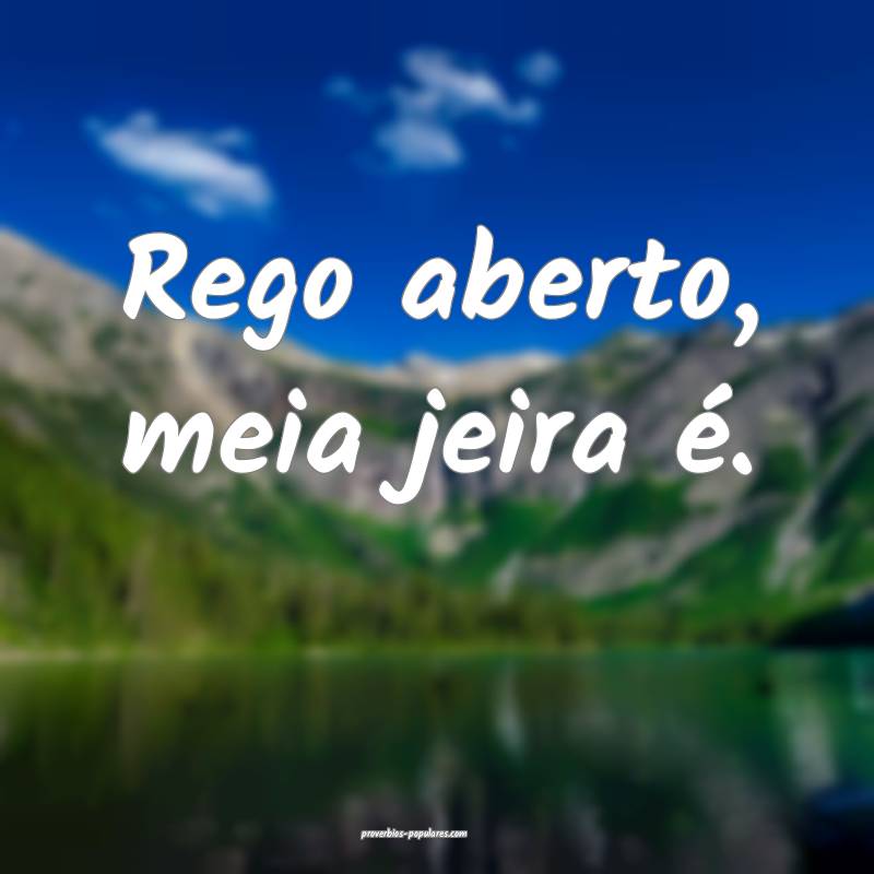 Rego aberto, meia jeira é.
...