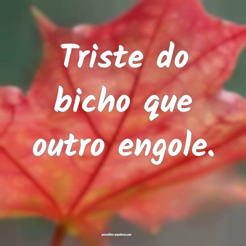 Triste do bicho que outro engole.
 ...