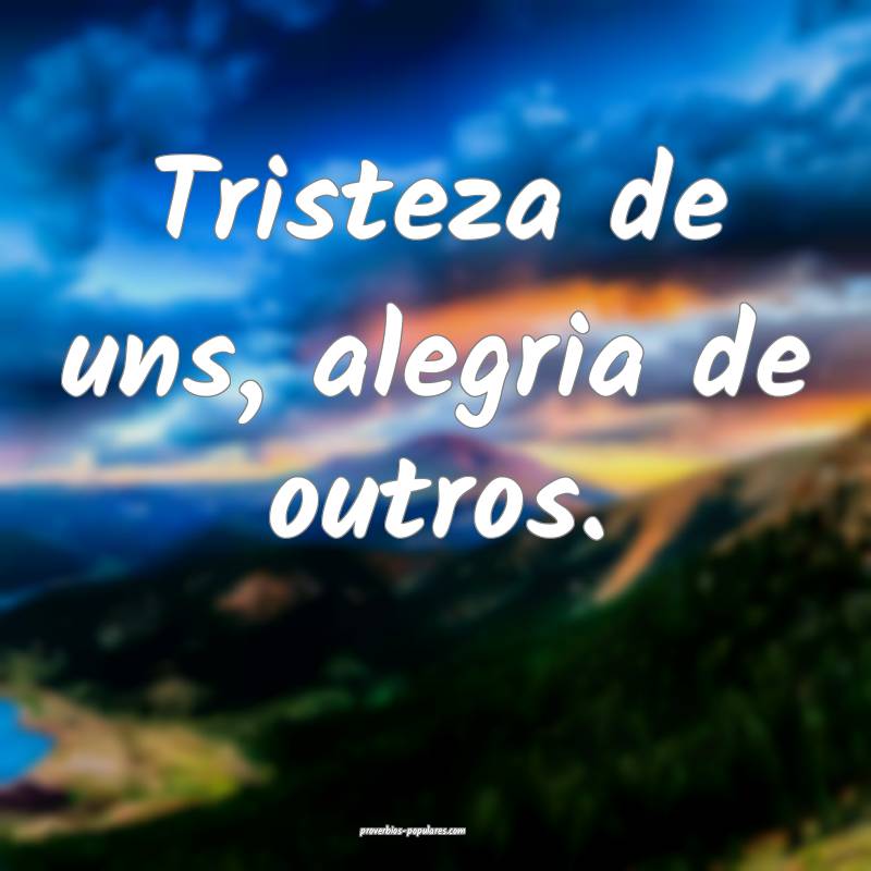 Tristeza de uns, alegria de outros.
...