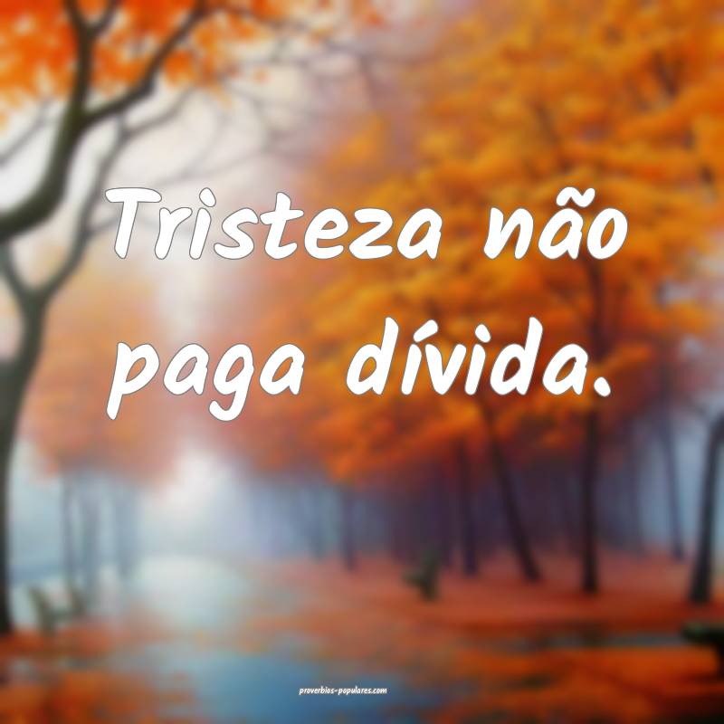 Tristeza não paga dívida.
...