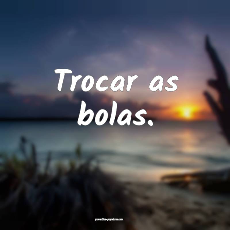 Trocar as bolas.
...