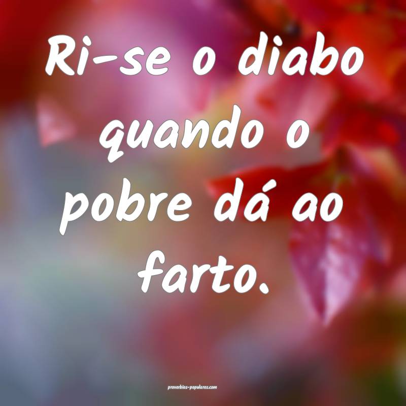 Ri-se o diabo quando o pobre dá ao farto.
...
