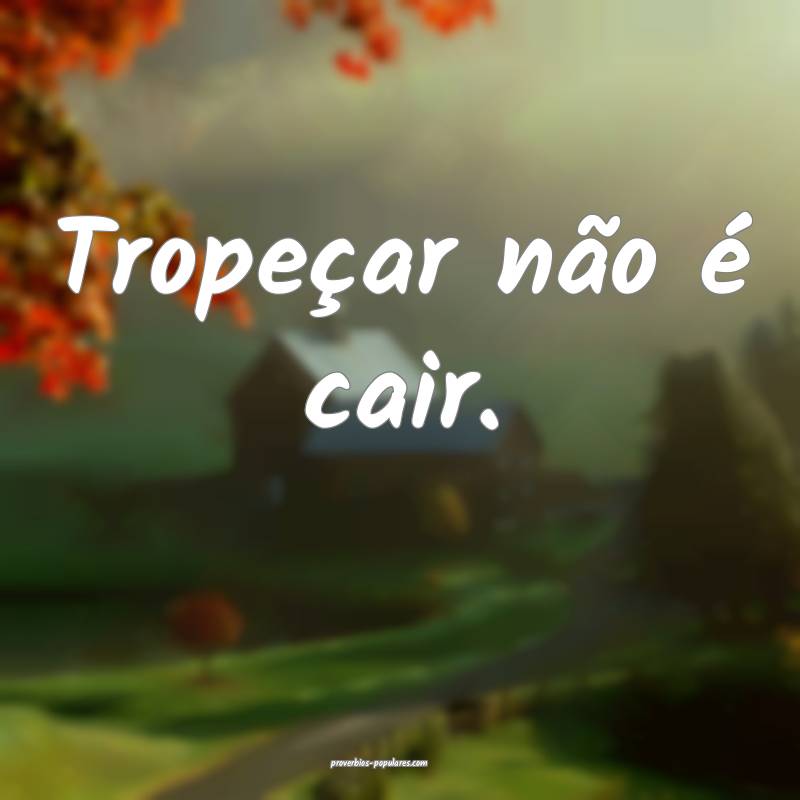 Tropeçar não é cair.
 ...