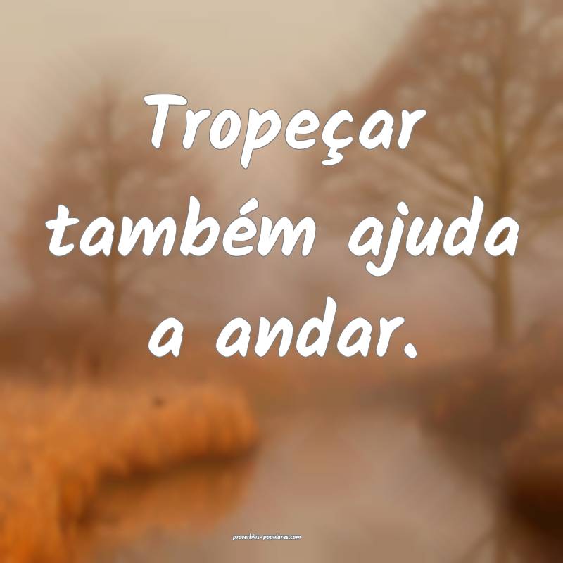 Tropeçar também ajuda a andar.
...