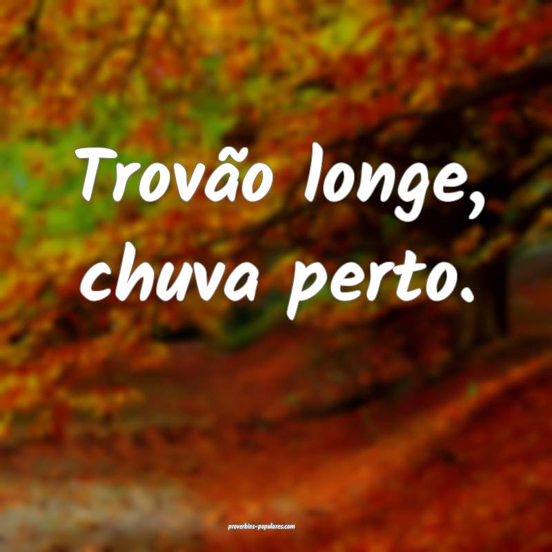 Trovão longe, chuva perto.
...