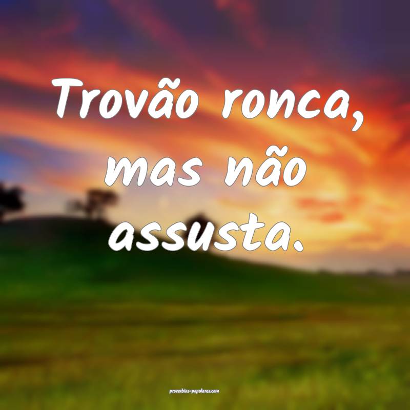 Trovão ronca, mas não assusta.
...