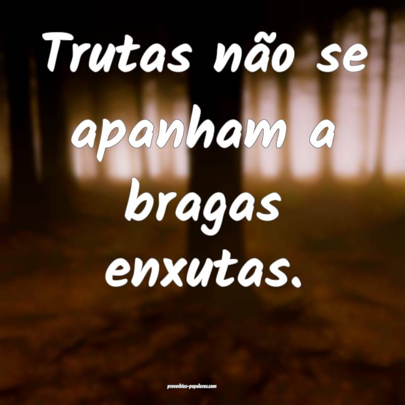 Trutas não se apanham a bragas enxutas.
...