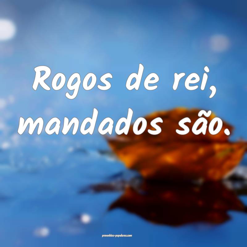 Rogos de rei, mandados são.
...