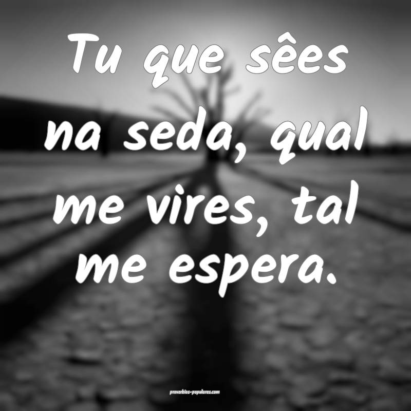 Tu que sêes na seda, qual me vires, tal me espera.
...