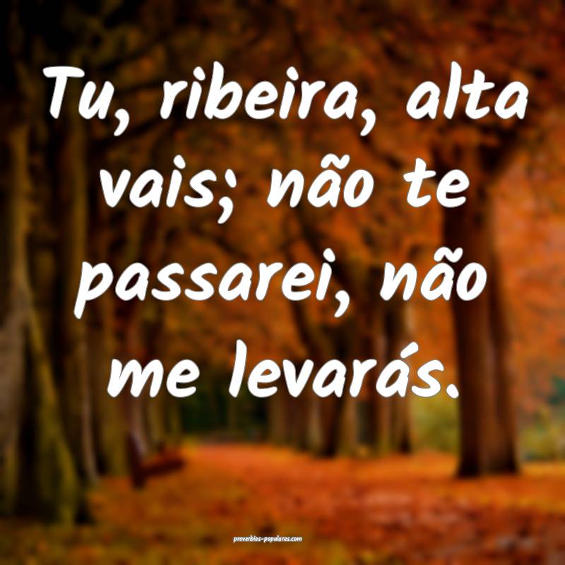 Tu, ribeira, alta vais; não te passarei, não me levarás.
...