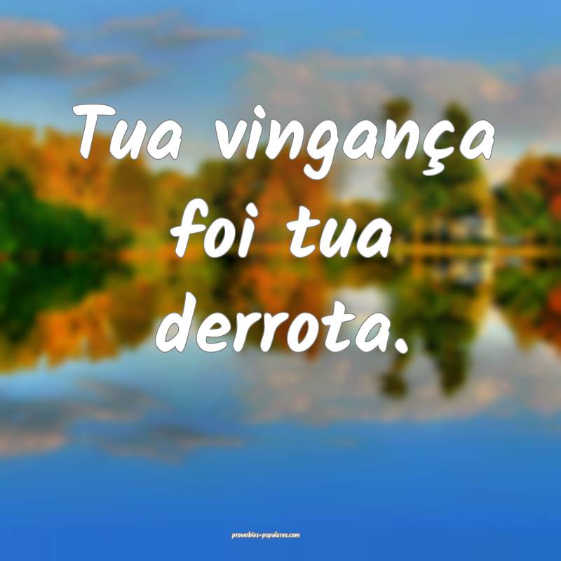 Tua vingança foi tua derrota.
...