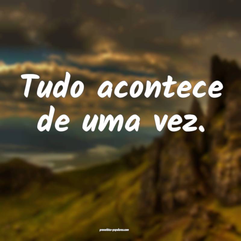 Tudo acontece de uma vez.
...