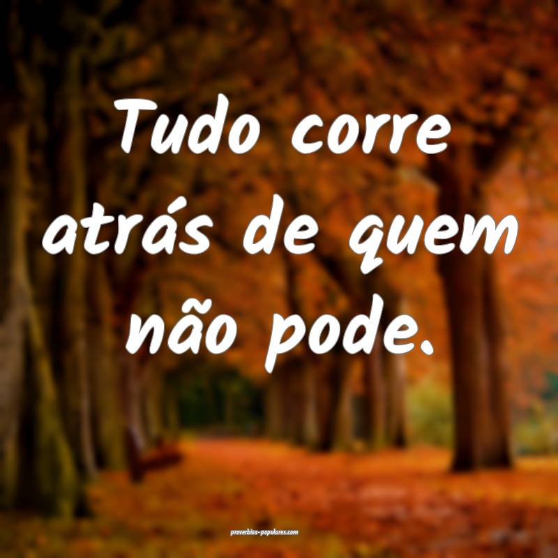 Tudo corre atrás de quem não pode.
 ...