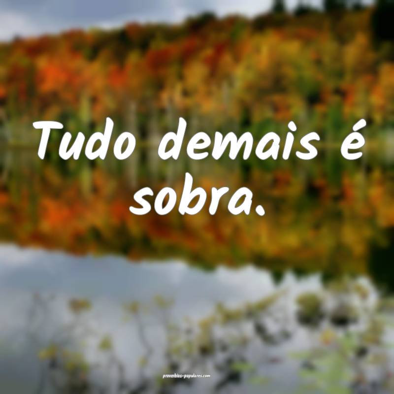 Tudo demais é sobra.
 ...