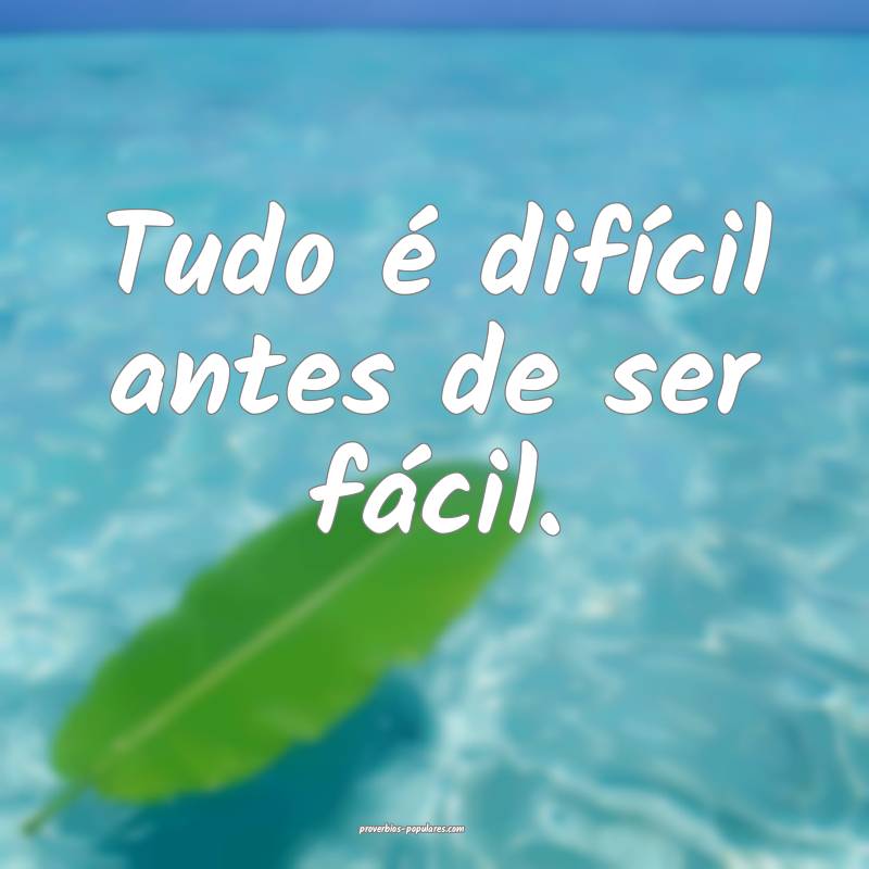 Tudo é difícil antes de ser fácil.
...