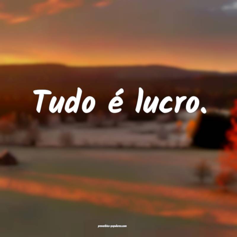 Tudo é lucro.
...