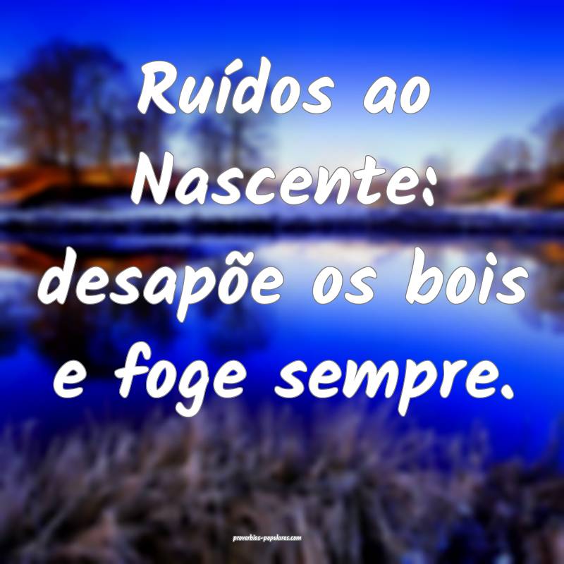 Ruídos ao Nascente: desapõe os bois e foge sempre.
...