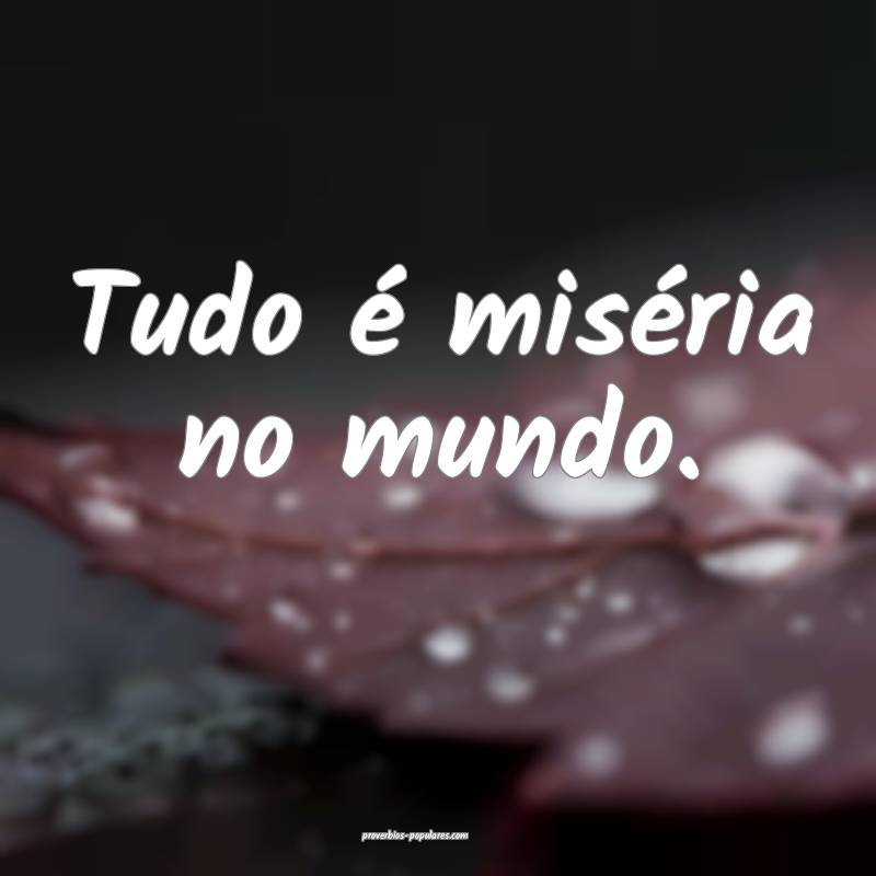 Tudo é miséria no mundo.
...