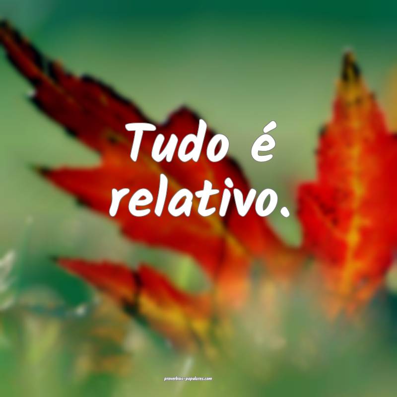 Tudo é relativo.
 ...