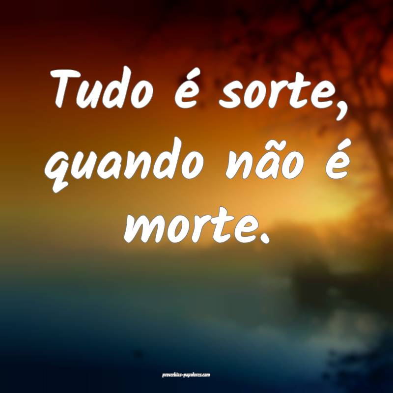 Tudo é sorte, quando não é morte.
...