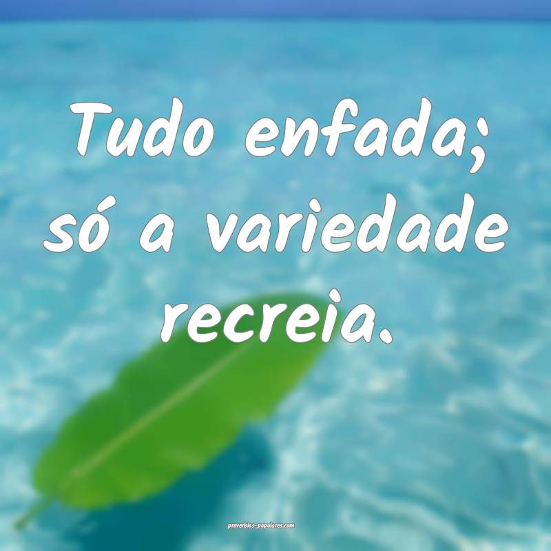 Tudo enfada; só a variedade recreia.
 ...