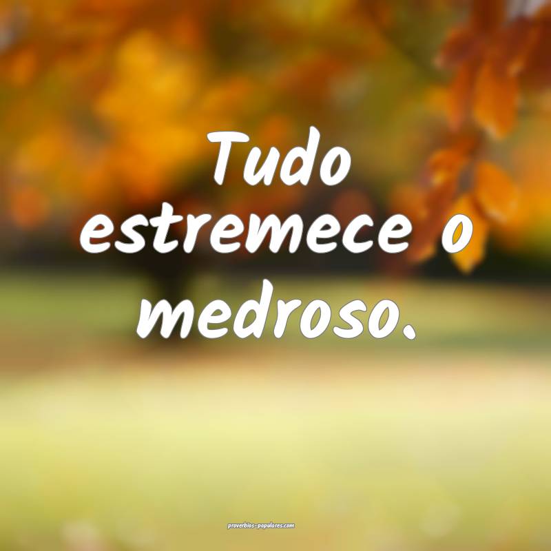 Tudo estremece o medroso.
...