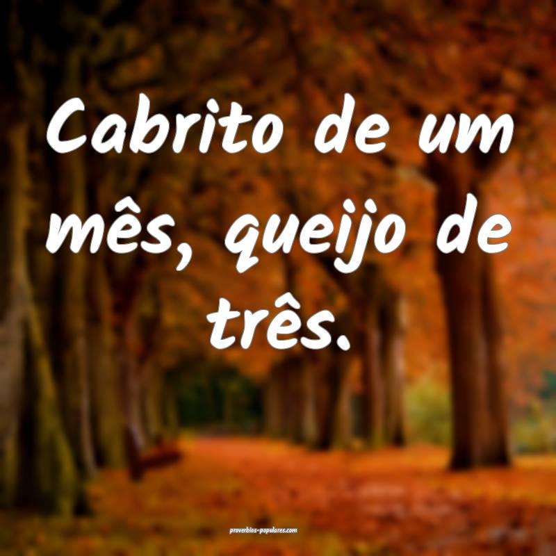 Cabrito de um mês, queijo de três.
 ...