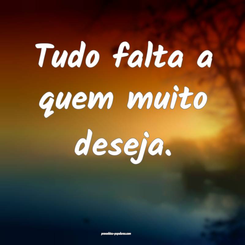 Tudo falta a quem muito deseja.
...