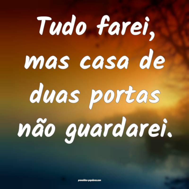 Tudo farei, mas casa de duas portas não guardarei.
...