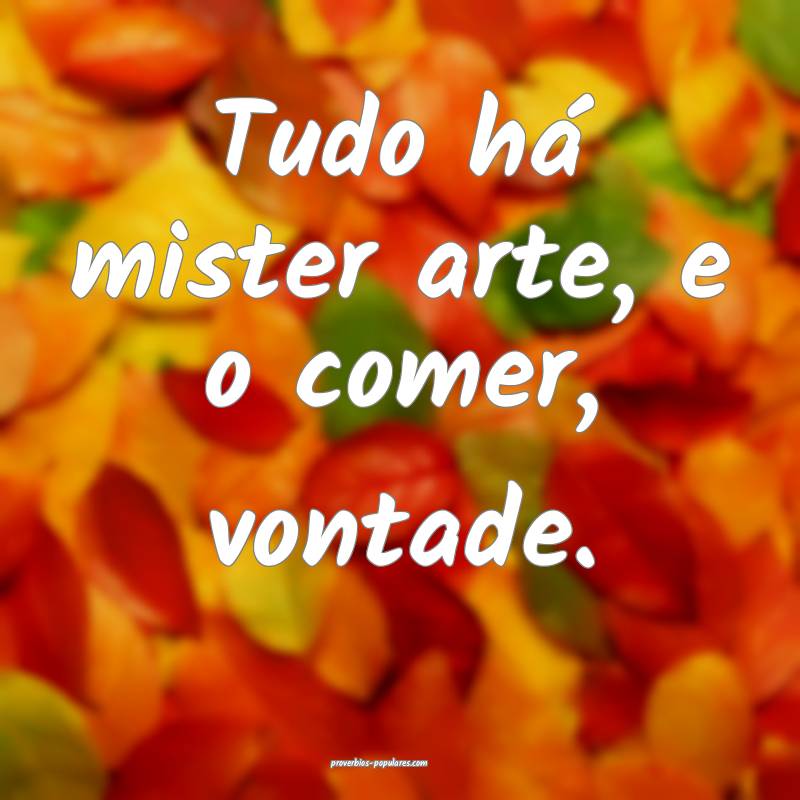Tudo há mister arte, e o comer, vontade.
...