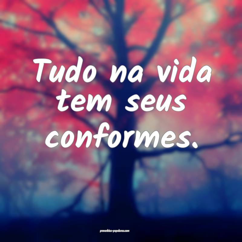 Tudo na vida tem seus conformes.
...