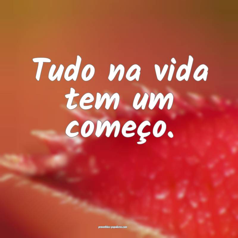 Tudo na vida tem um começo.
...