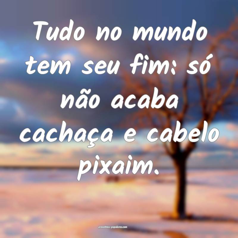 Tudo no mundo tem seu fim: só não acaba cachaça e cabelo pixaim.
...