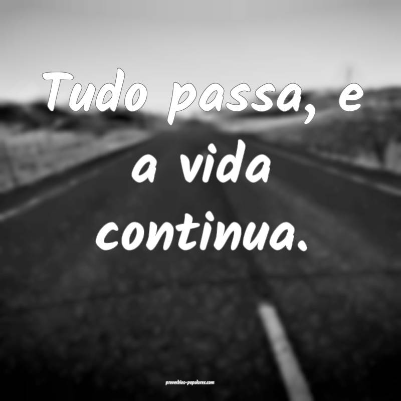 Tudo passa, e a vida continua.
...