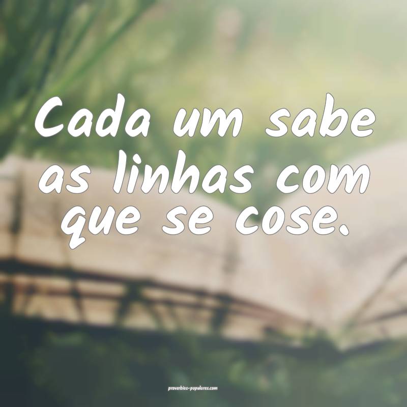 Cada um sabe as linhas com que se cose.
...