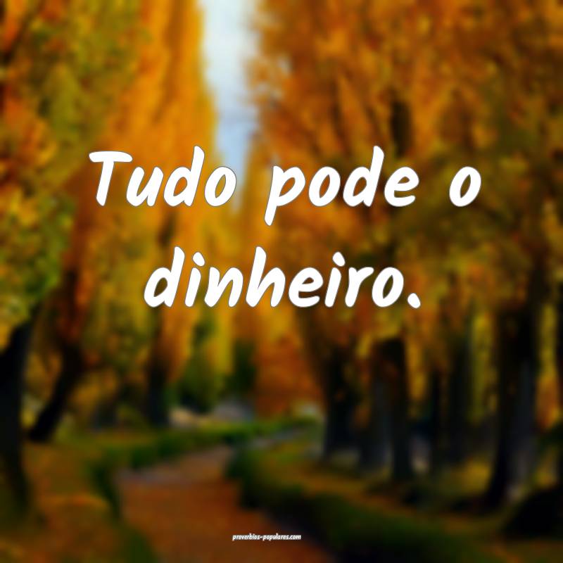 Tudo pode o dinheiro.
 ...
