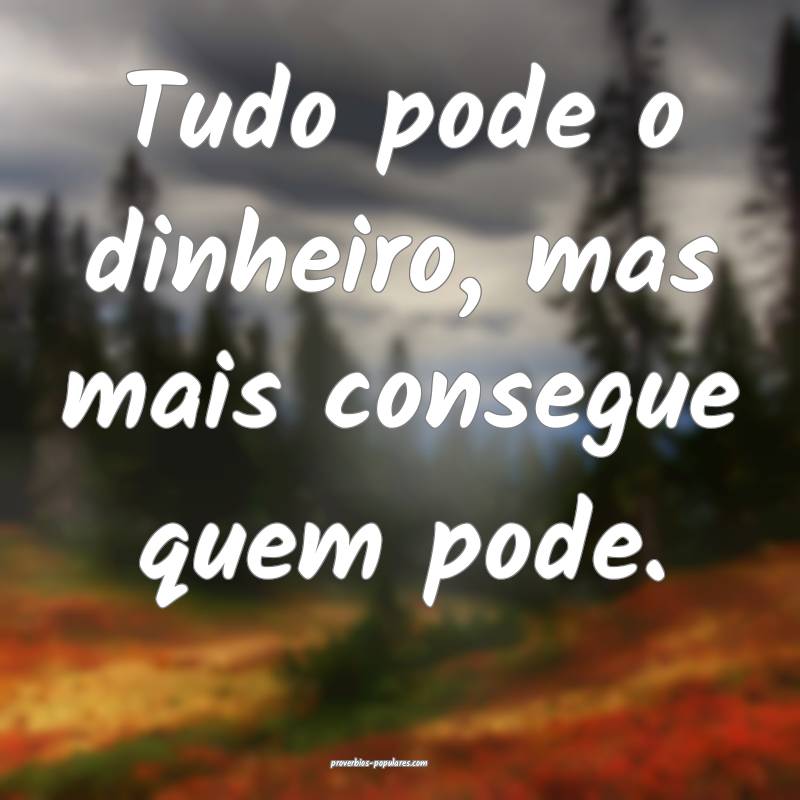 Tudo pode o dinheiro, mas mais consegue quem pode.
...