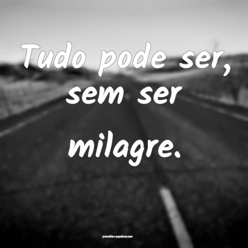 Tudo pode ser, sem ser milagre.
 ...