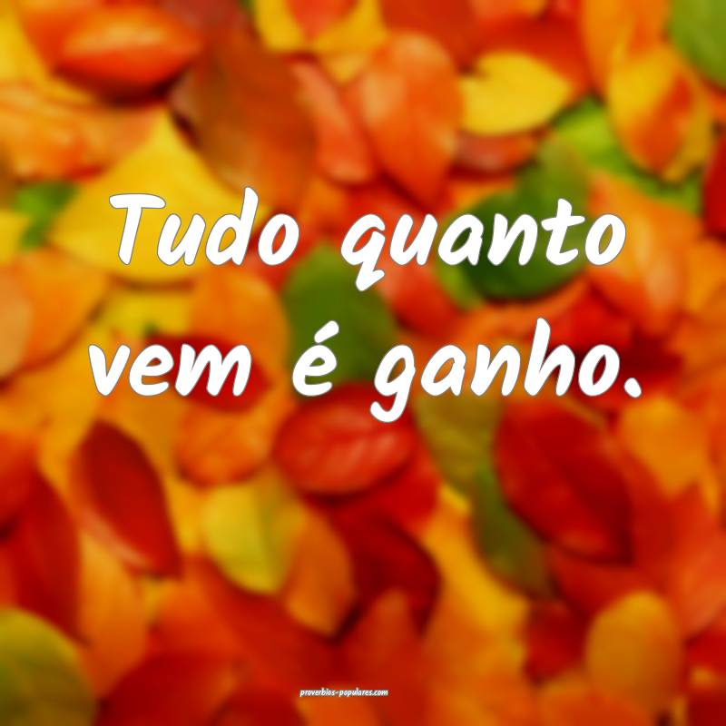 Tudo quanto vem é ganho.
 ...