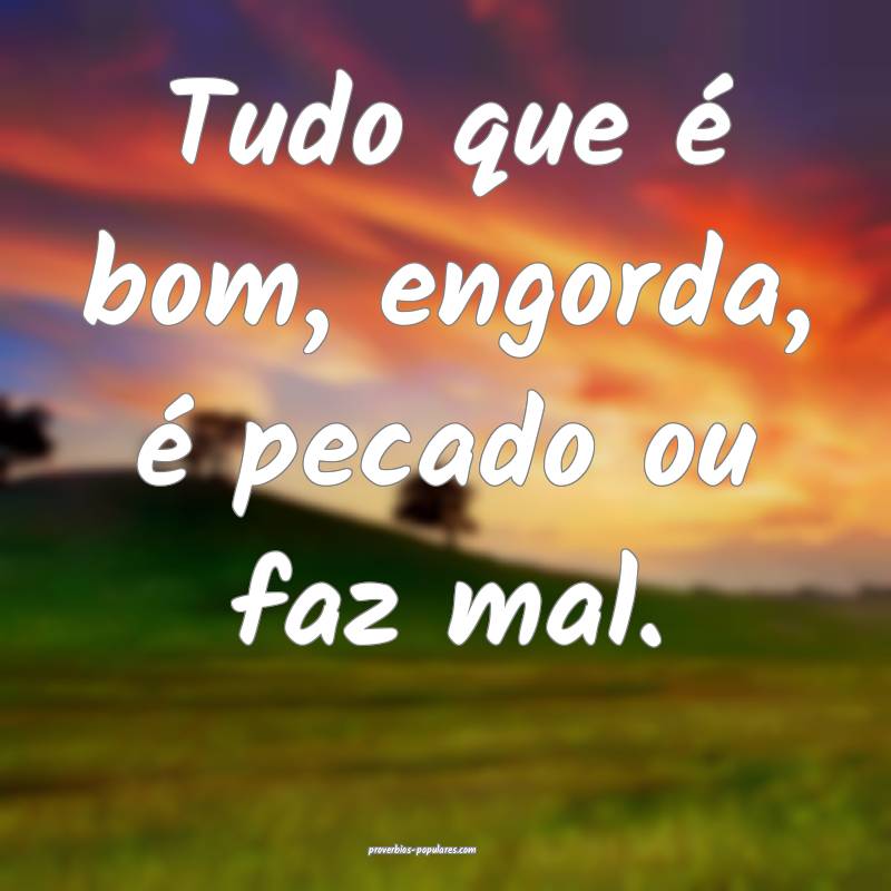 Tudo que é bom, engorda, é pecado ou faz mal.
...